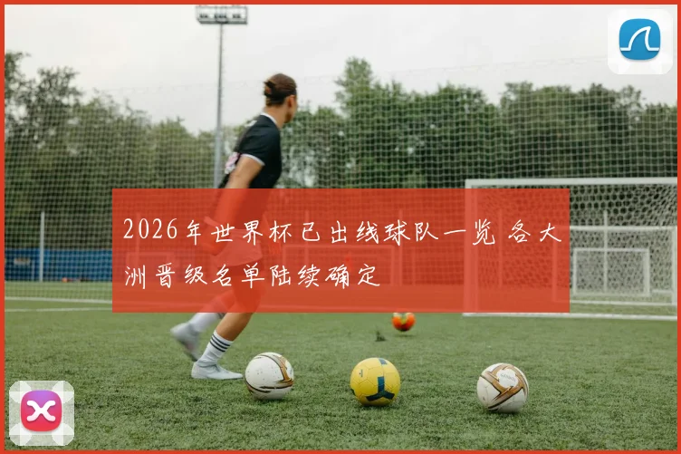 2026年世界杯已出线球队一览 各大洲晋级名单陆续确定