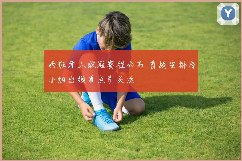 西班牙人欧冠赛程公布 首战安排与小组出线看点引关注