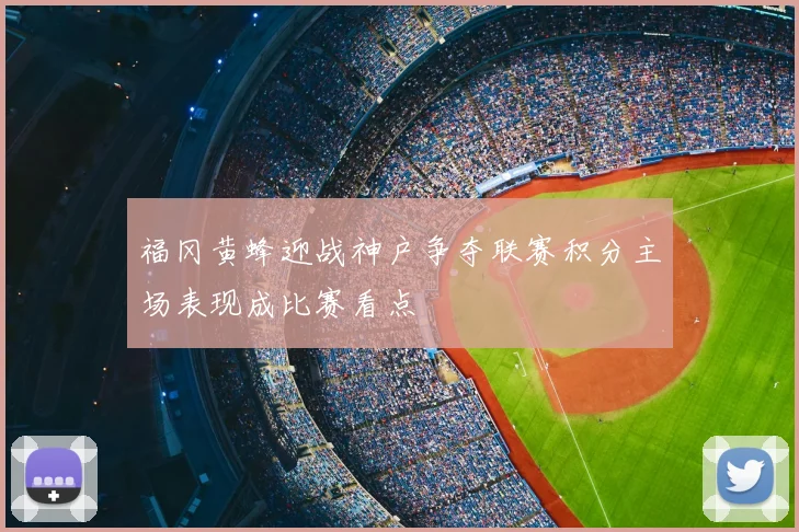 福冈黄蜂迎战神户争夺联赛积分主场表现成比赛看点