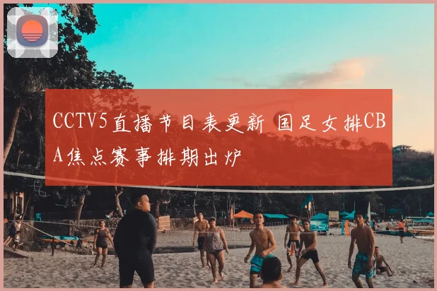 CCTV5直播节目表更新 国足女排CBA焦点赛事排期出炉