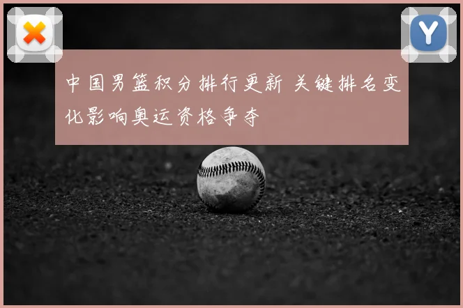 中国男篮积分排行更新 关键排名变化影响奥运资格争夺