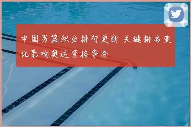 中国男篮积分排行更新 关键排名变化影响奥运资格争夺