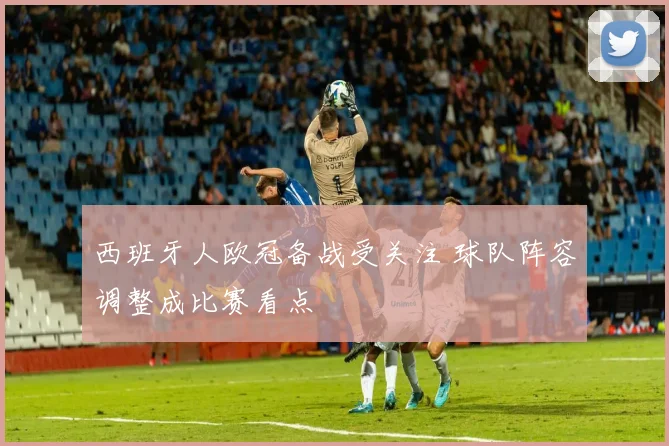 西班牙人欧冠备战受关注 球队阵容调整成比赛看点