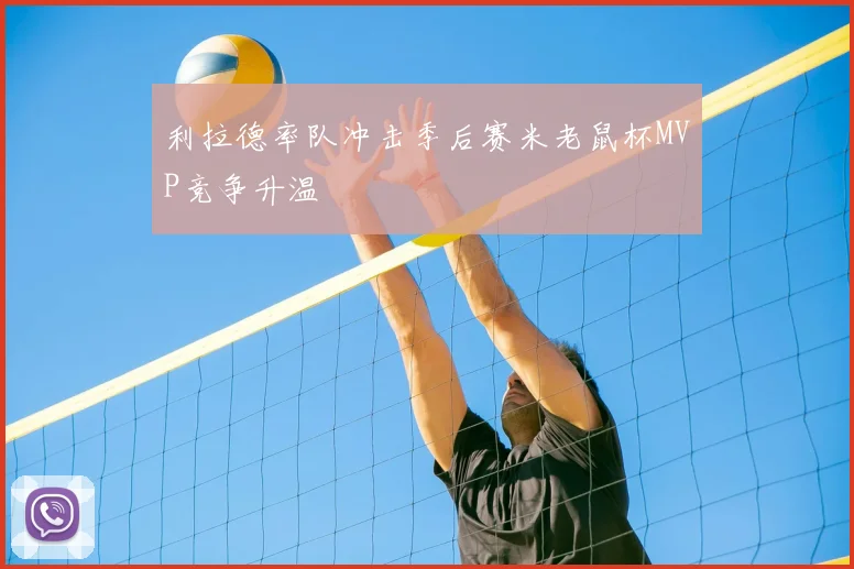 利拉德率队冲击季后赛米老鼠杯MVP竞争升温