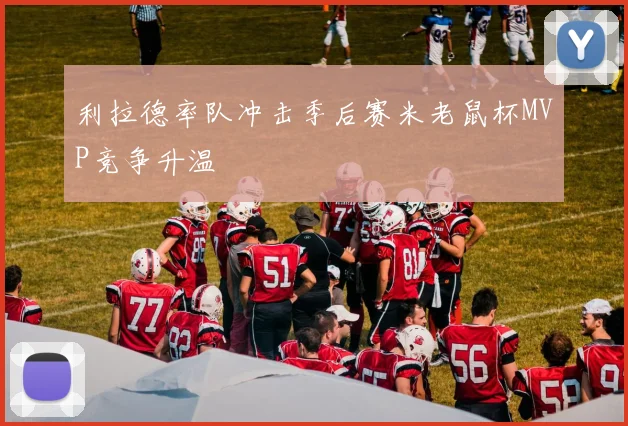 利拉德率队冲击季后赛米老鼠杯MVP竞争升温