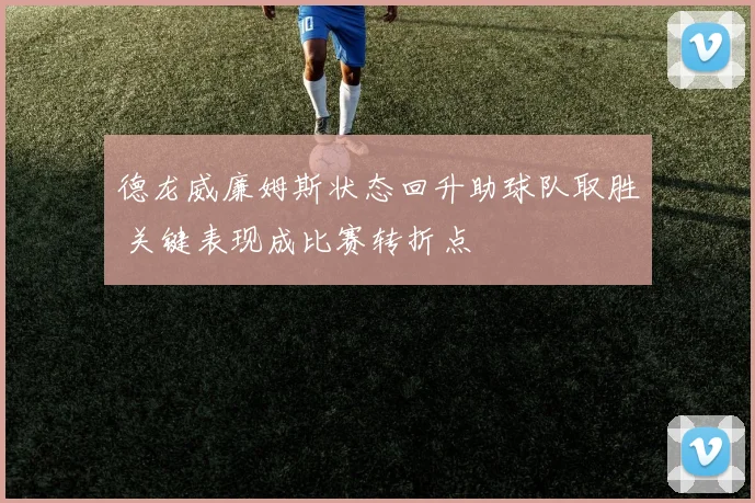 德龙威廉姆斯状态回升助球队取胜 关键表现成比赛转折点