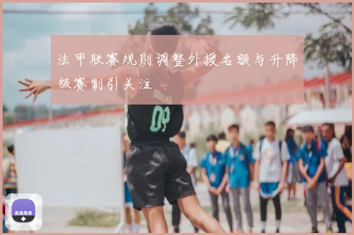 法甲联赛规则调整外援名额与升降级赛制引关注