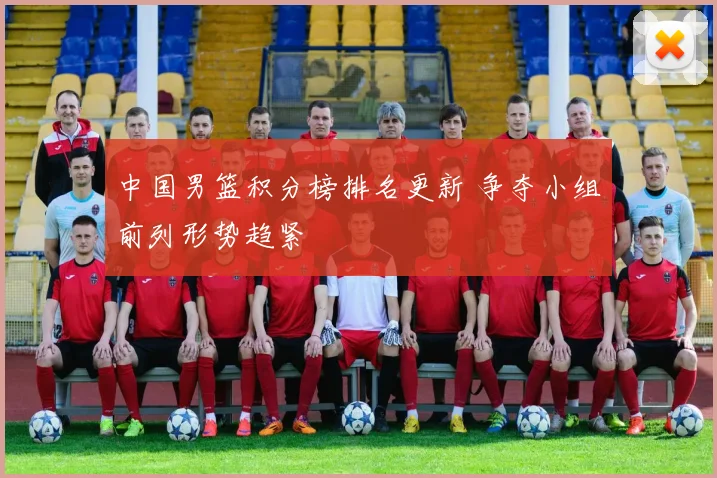 中国男篮积分榜排名更新 争夺小组前列形势趋紧