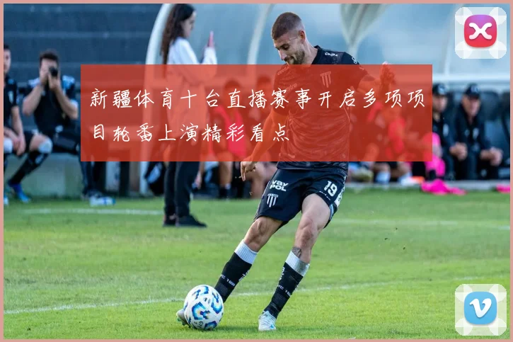 新疆体育十台直播赛事开启多项项目轮番上演精彩看点