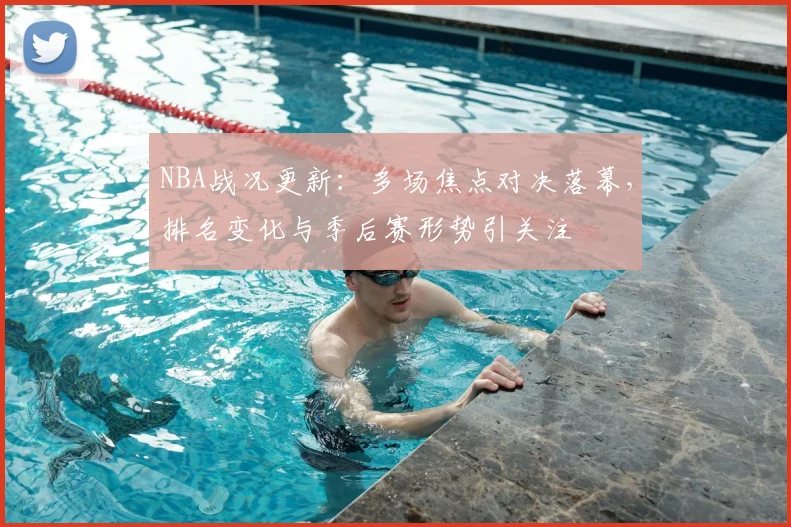 NBA战况更新:多场焦点对决落幕,排名变化与季后赛形势引关注
