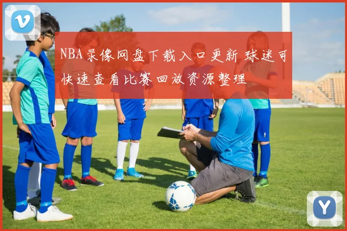 NBA录像网盘下载入口更新 球迷可快速查看比赛回放资源整理