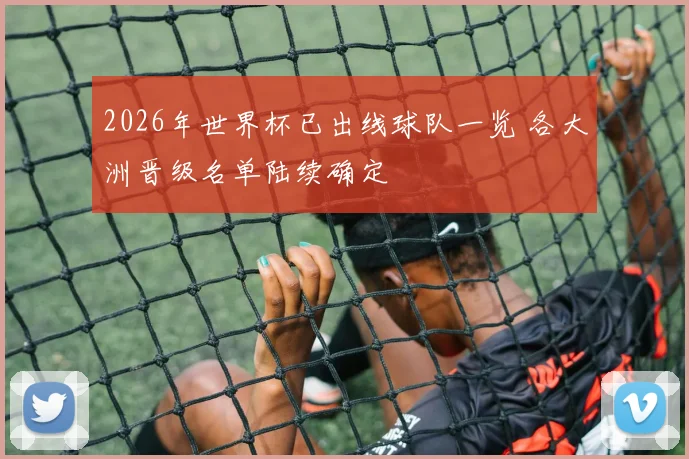 2026年世界杯已出线球队一览 各大洲晋级名单陆续确定
