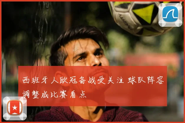 西班牙人欧冠备战受关注 球队阵容调整成比赛看点