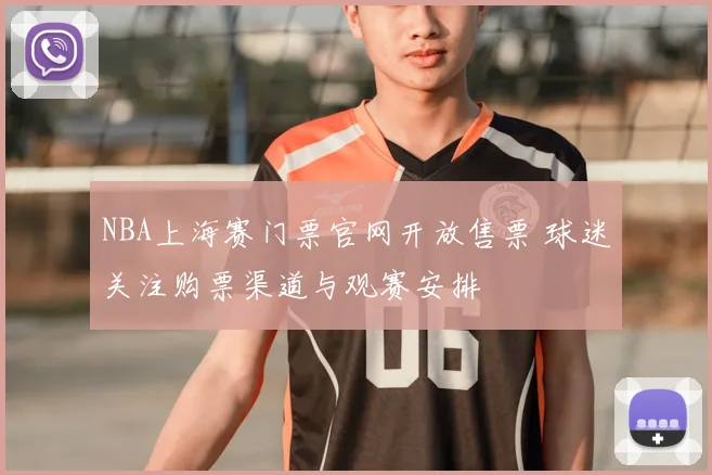 NBA上海赛门票官网开放售票 球迷关注购票渠道与观赛安排