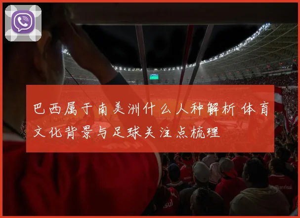 巴西属于南美洲什么人种解析 体育文化背景与足球关注点梳理