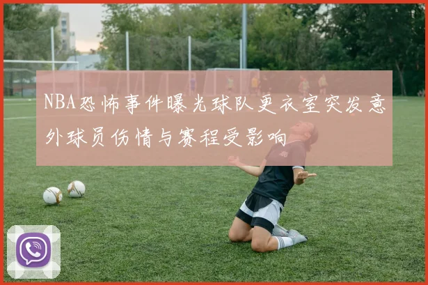 NBA恐怖事件曝光球队更衣室突发意外球员伤情与赛程受影响