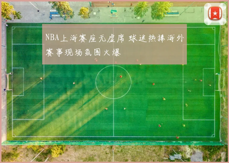 NBA上海赛座无虚席 球迷热捧海外赛事现场氛围火爆
