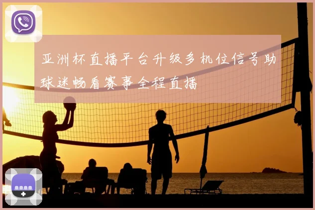 亚洲杯直播平台升级多机位信号助球迷畅看赛事全程直播