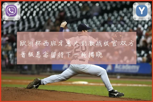 欧洲杯西班牙意大利激战收官 双方晋级悬念留待下一轮揭晓