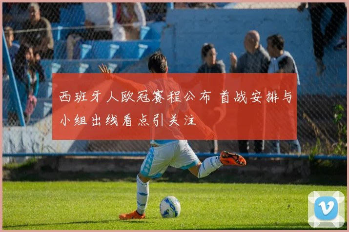 西班牙人欧冠赛程公布 首战安排与小组出线看点引关注