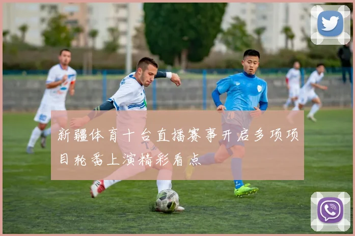 新疆体育十台直播赛事开启多项项目轮番上演精彩看点
