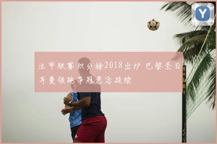 法甲联赛积分榜2018出炉 巴黎圣日耳曼领跑争冠悬念延续