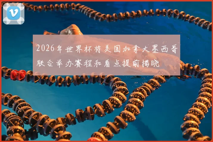 2026年世界杯将美国加拿大墨西哥联合举办赛程和看点提前揭晓