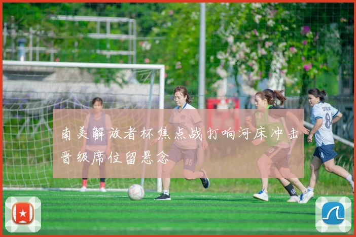 南美解放者杯焦点战打响河床冲击晋级席位留悬念