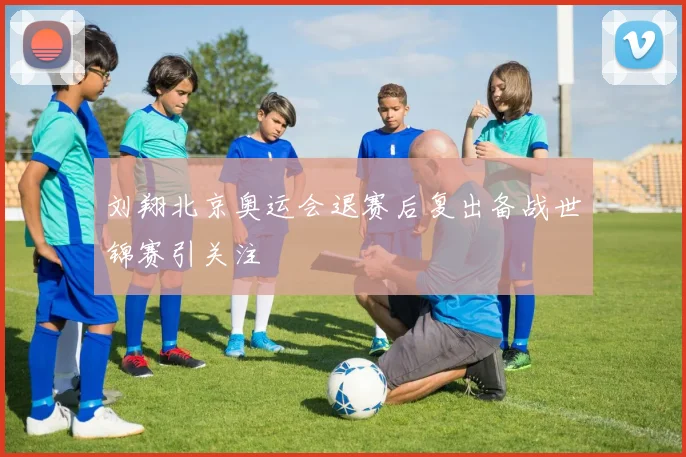 刘翔北京奥运会退赛后复出备战世锦赛引关注