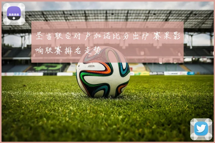 圣吉联合对卢加诺比分出炉 赛果影响联赛排名走势