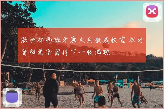 欧洲杯西班牙意大利激战收官 双方晋级悬念留待下一轮揭晓