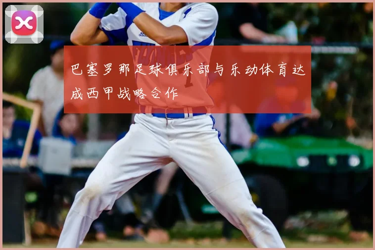 巴塞罗那足球俱乐部与乐动体育达成西甲战略合作