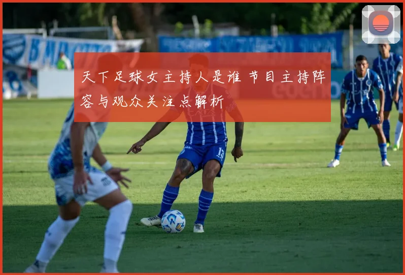 天下足球女主持人是谁 节目主持阵容与观众关注点解析