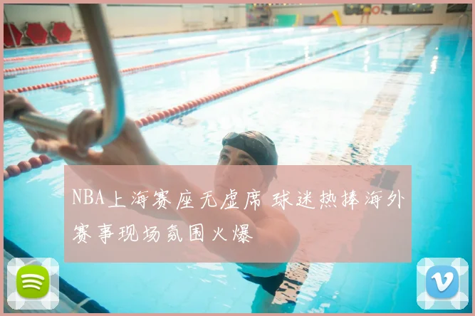NBA上海赛座无虚席 球迷热捧海外赛事现场氛围火爆