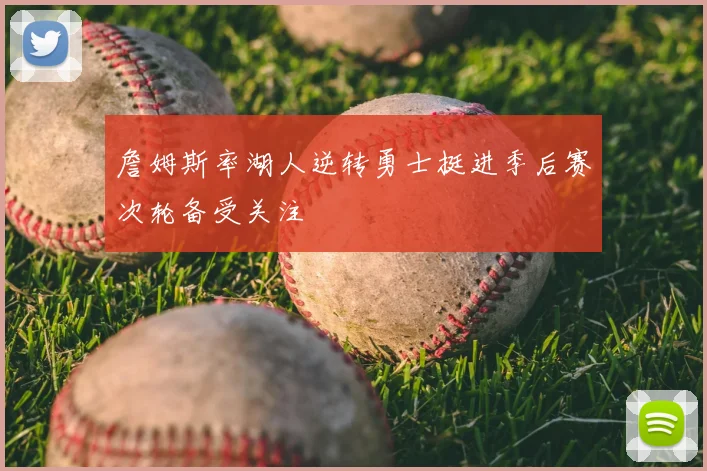 詹姆斯率湖人逆转勇士挺进季后赛次轮备受关注