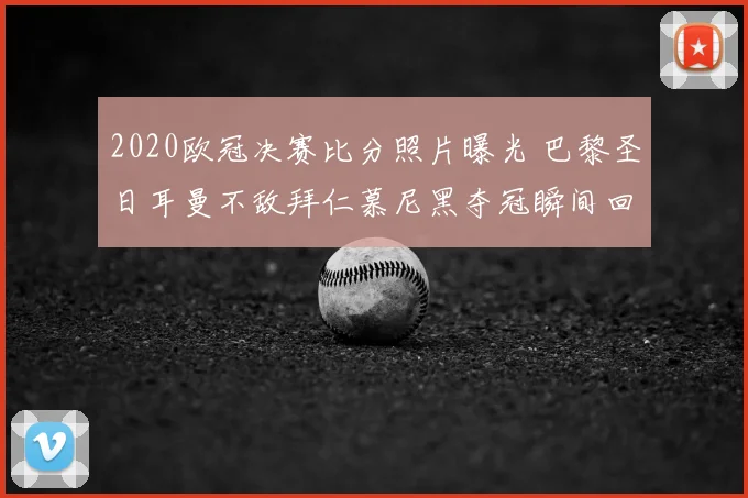 2020欧冠决赛比分照片曝光 巴黎圣日耳曼不敌拜仁慕尼黑夺冠瞬间回顾