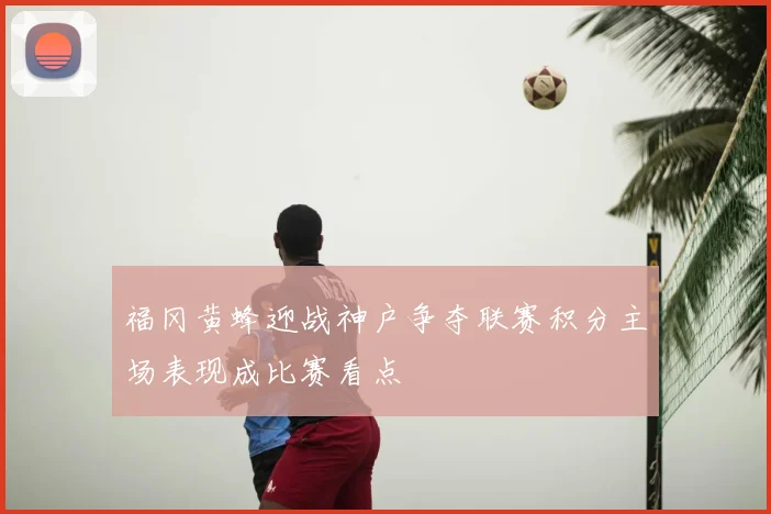 福冈黄蜂迎战神户争夺联赛积分主场表现成比赛看点