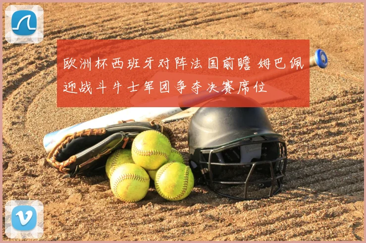 欧洲杯西班牙对阵法国前瞻 姆巴佩迎战斗牛士军团争夺决赛席位