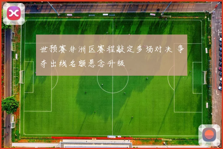 世预赛非洲区赛程敲定多场对决 争夺出线名额悬念升级