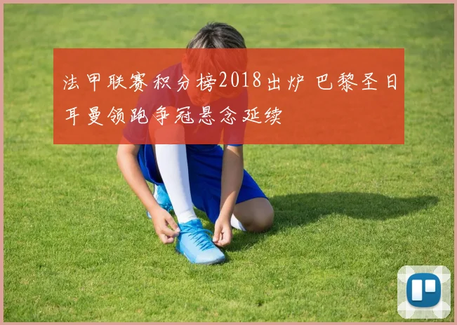 法甲联赛积分榜2018出炉 巴黎圣日耳曼领跑争冠悬念延续